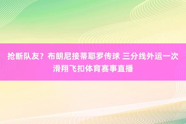 抢断队友？布朗尼接蒂耶罗传球 三分线外运一次滑翔飞扣体育赛事直播