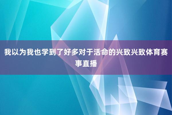 我以为我也学到了好多对于活命的兴致兴致体育赛事直播