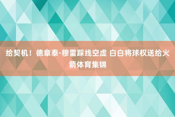 给契机！德章泰·穆雷踩线空虚 白白将球权送给火箭体育集锦