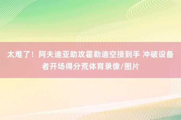 太难了！阿夫迪亚助攻霍勒迪空接到手 冲破设备者开场得分荒体育录像/图片