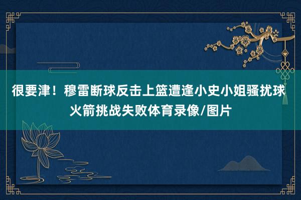很要津！穆雷断球反击上篮遭逢小史小姐骚扰球 火箭挑战失败体育录像/图片