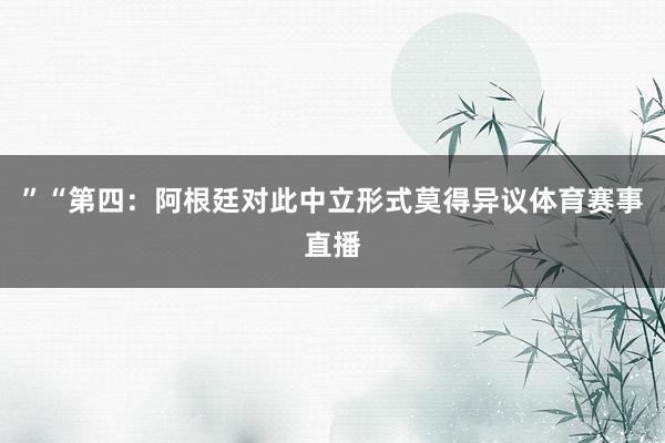 ”“第四：阿根廷对此中立形式莫得异议体育赛事直播