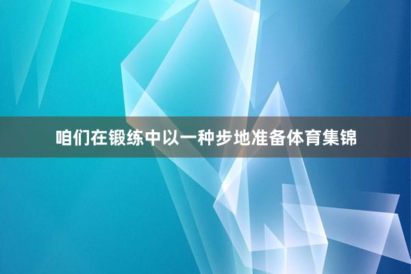 咱们在锻练中以一种步地准备体育集锦