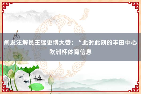 阐发注解员王猛更博大赞：“此时此刻的丰田中心欧洲杯体育信息