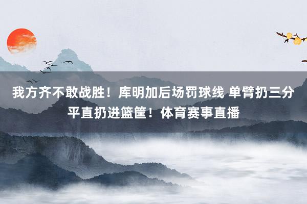 我方齐不敢战胜！库明加后场罚球线 单臂扔三分平直扔进篮筐！体育赛事直播