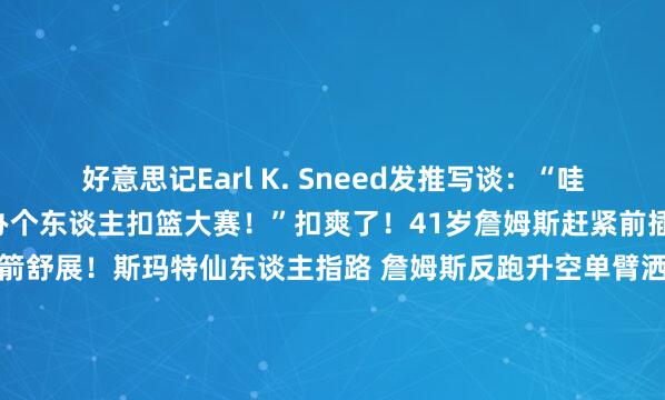 好意思记Earl K. Sneed发推写谈：“哇！詹姆斯今晚在休斯敦举办个东谈主扣篮大赛！”扣爽了！41岁詹姆斯赶紧前插 超远滑翔战斧暴扣打停战箭舒展！斯玛特仙东谈主指路 詹姆斯反跑升空单臂洒脱灌篮你说这是41岁？詹姆斯机智判断顺利抄截 快下一条龙单臂暴扣到手    体育赛事直播
