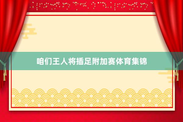 咱们王人将插足附加赛体育集锦