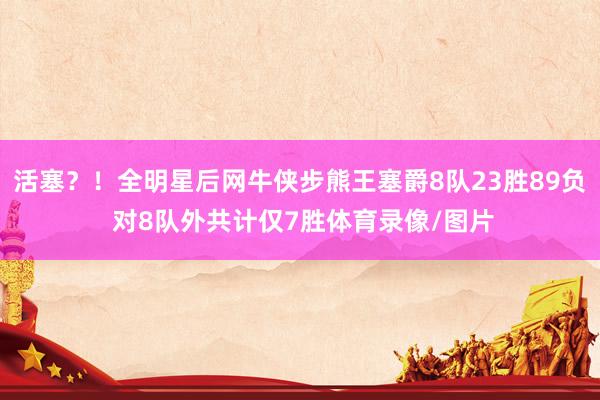 活塞？！全明星后网牛侠步熊王塞爵8队23胜89负 对8队外共计仅7胜体育录像/图片