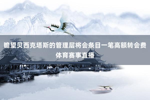 瞻望贝西克塔斯的管理层将会条目一笔高额转会费体育赛事直播