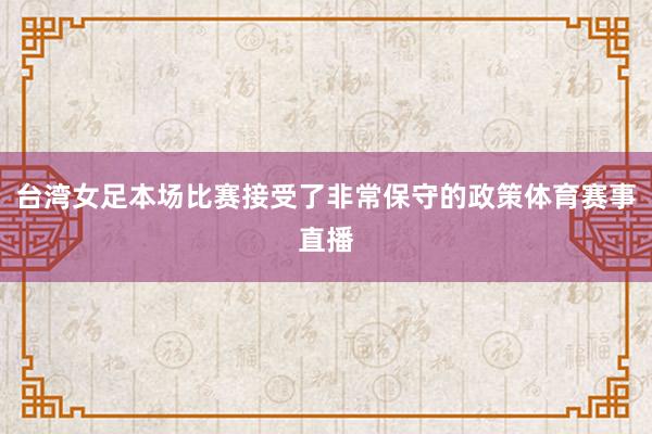 台湾女足本场比赛接受了非常保守的政策体育赛事直播