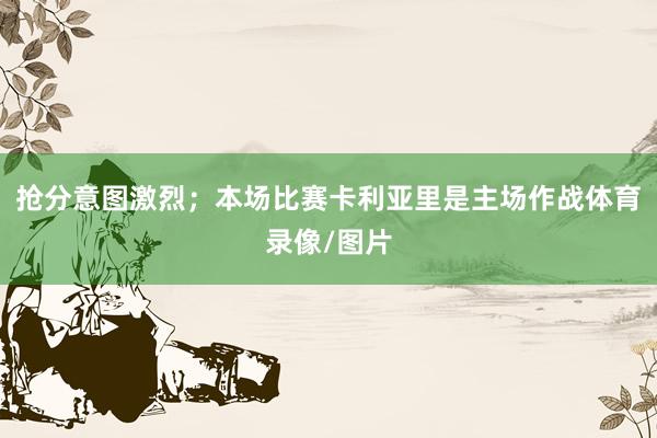 抢分意图激烈；本场比赛卡利亚里是主场作战体育录像/图片