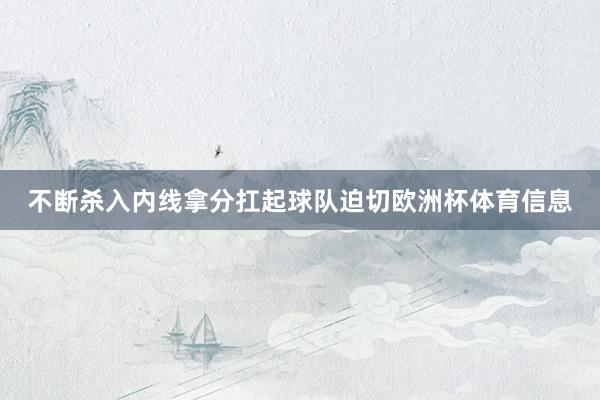 不断杀入内线拿分扛起球队迫切欧洲杯体育信息
