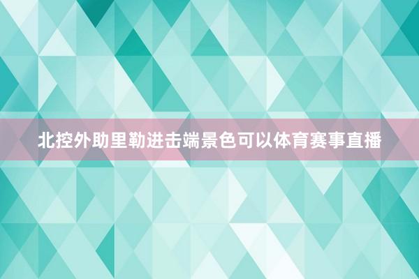北控外助里勒进击端景色可以体育赛事直播