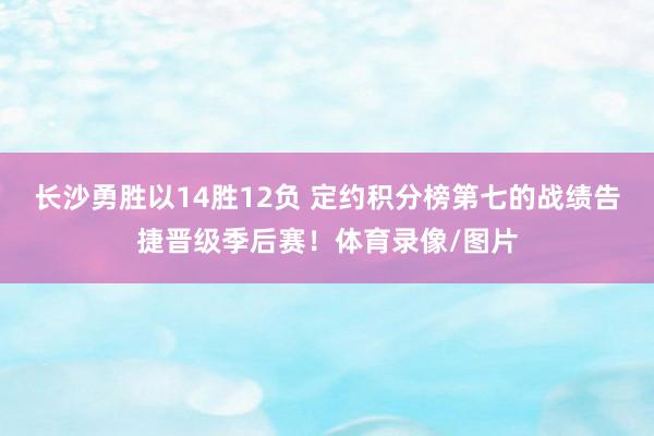 长沙勇胜以14胜12负 定约积分榜第七的战绩告捷晋级季后赛！体育录像/图片