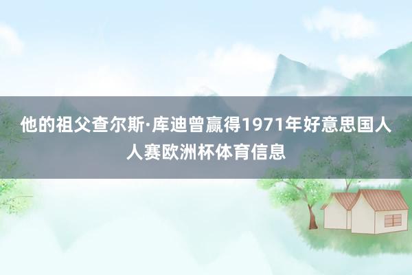 他的祖父查尔斯·库迪曾赢得1971年好意思国人人赛欧洲杯体育信息
