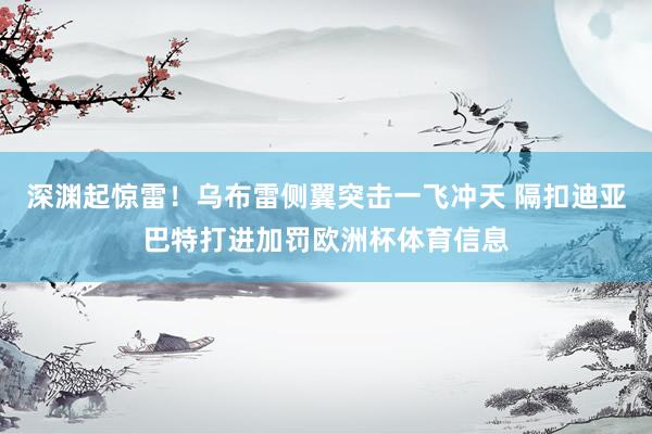 深渊起惊雷！乌布雷侧翼突击一飞冲天 隔扣迪亚巴特打进加罚欧洲杯体育信息