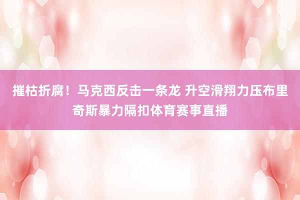 摧枯折腐！马克西反击一条龙 升空滑翔力压布里奇斯暴力隔扣体育赛事直播