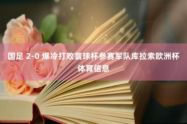 国足 2-0 爆冷打败寰球杯参赛军队库拉索欧洲杯体育信息