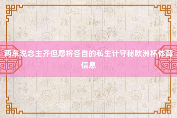 两东说念主齐但愿将各自的私生计守秘欧洲杯体育信息
