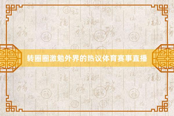 转圈圈激勉外界的热议体育赛事直播