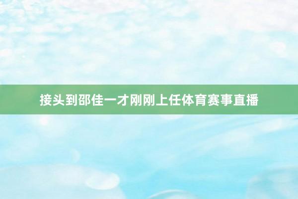接头到邵佳一才刚刚上任体育赛事直播
