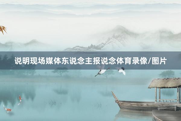 说明现场媒体东说念主报说念体育录像/图片
