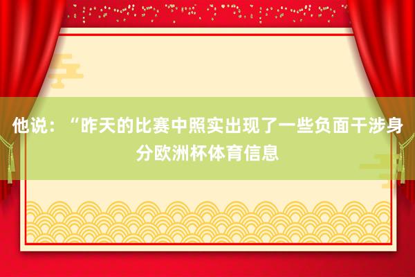 他说：“昨天的比赛中照实出现了一些负面干涉身分欧洲杯体育信息