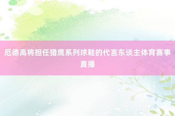 厄德高将担任猎鹰系列球鞋的代言东谈主体育赛事直播
