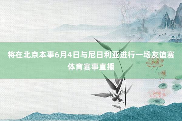 将在北京本事6月4日与尼日利亚进行一场友谊赛体育赛事直播