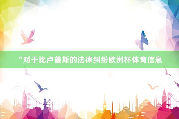 “对于比卢普斯的法律纠纷欧洲杯体育信息