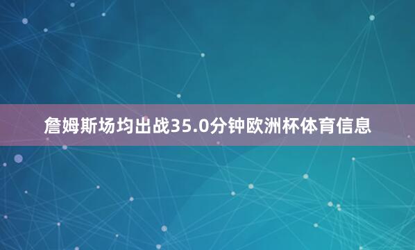 詹姆斯场均出战35.0分钟欧洲杯体育信息