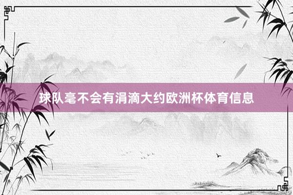 球队毫不会有涓滴大约欧洲杯体育信息