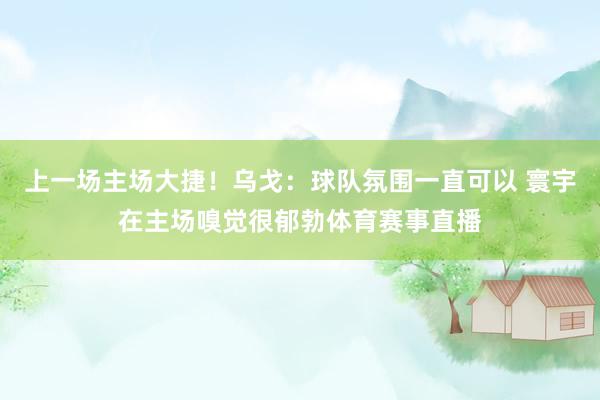 上一场主场大捷!乌戈:球队氛围一直可以 寰宇在主场嗅觉很郁勃体育赛事直播