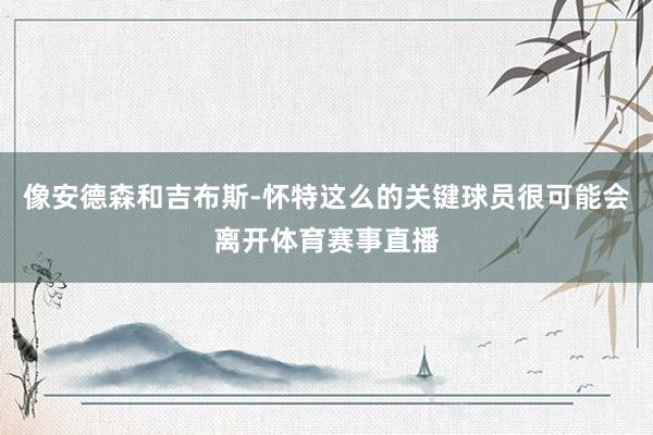 像安德森和吉布斯-怀特这么的关键球员很可能会离开体育赛事直播