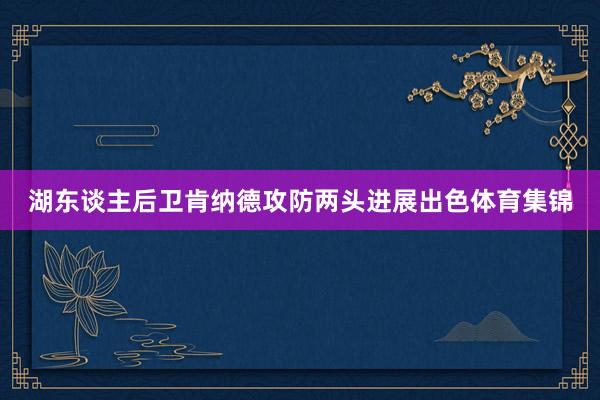 湖东谈主后卫肯纳德攻防两头进展出色体育集锦