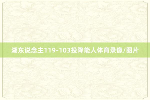 湖东说念主119-103投降能人体育录像/图片