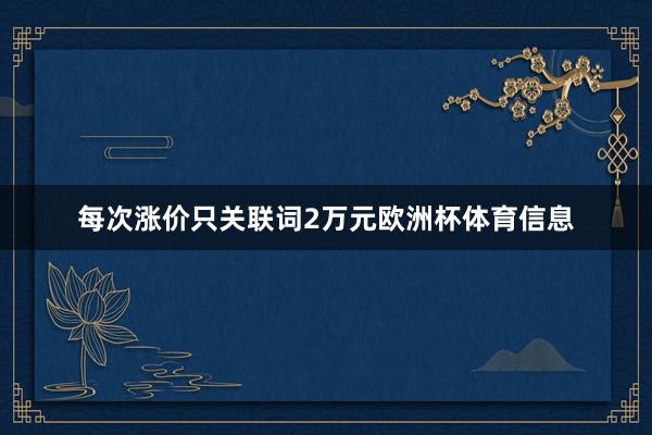 每次涨价只关联词2万元欧洲杯体育信息