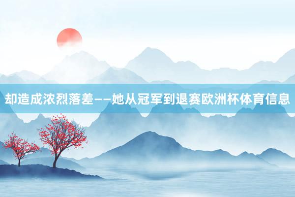 却造成浓烈落差——她从冠军到退赛欧洲杯体育信息