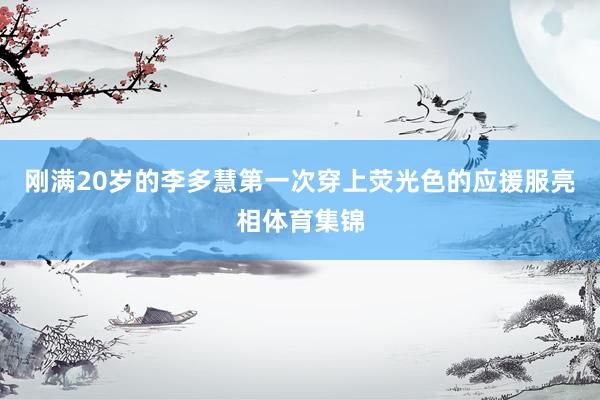 刚满20岁的李多慧第一次穿上荧光色的应援服亮相体育集锦