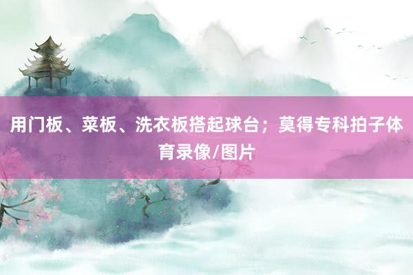 用门板、菜板、洗衣板搭起球台；莫得专科拍子体育录像/图片