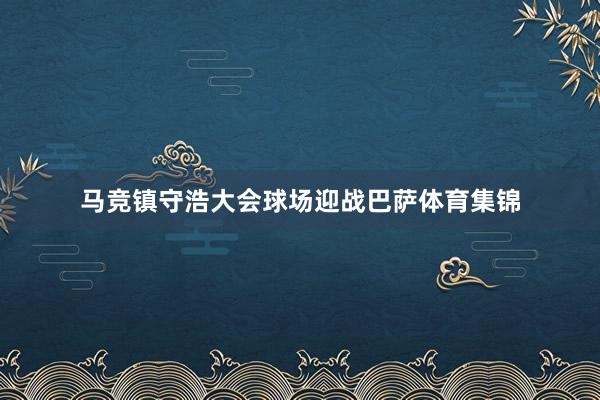 马竞镇守浩大会球场迎战巴萨体育集锦