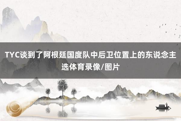 TYC谈到了阿根廷国度队中后卫位置上的东说念主选体育录像/图片