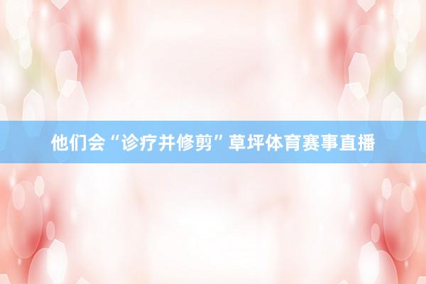 他们会“诊疗并修剪”草坪体育赛事直播