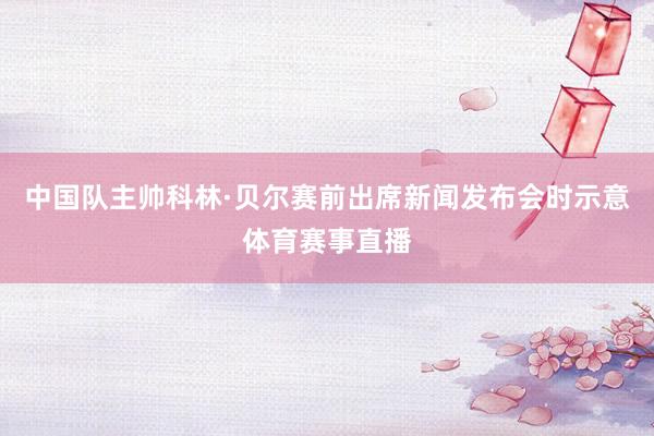 中国队主帅科林·贝尔赛前出席新闻发布会时示意体育赛事直播