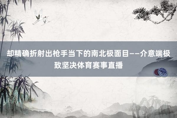 却精确折射出枪手当下的南北极面目——介意端极致坚决体育赛事直播