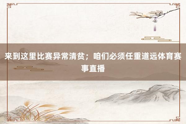 来到这里比赛异常清贫；咱们必须任重道远体育赛事直播