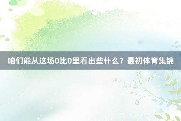 咱们能从这场0比0里看出些什么？最初体育集锦