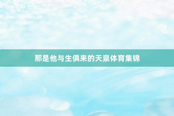 那是他与生俱来的天禀体育集锦
