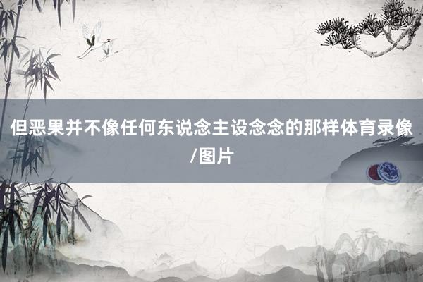 但恶果并不像任何东说念主设念念的那样体育录像/图片