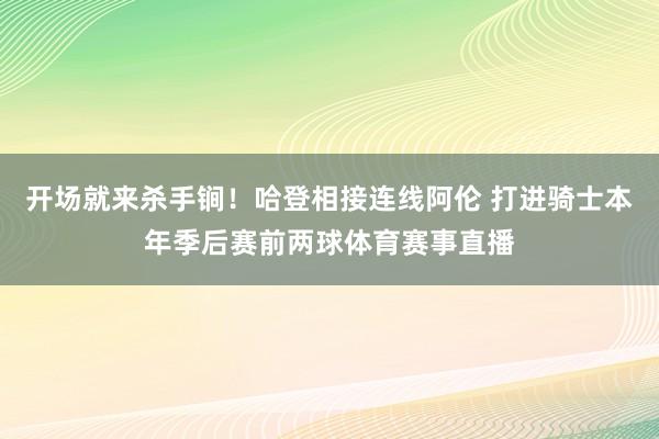 开场就来杀手锏！哈登相接连线阿伦 打进骑士本年季后赛前两球体育赛事直播
